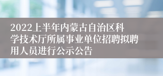 2022上半年内蒙古自治区科学技术厅所属事业单位招聘拟聘用人员进行公示公告