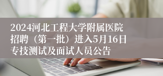 2024河北工程大学附属医院招聘（第一批）进入5月16日专技测试及面试人员公告