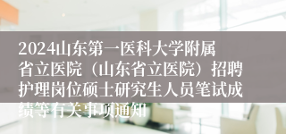 2024山东第一医科大学附属省立医院（山东省立医院）招聘护理岗位硕士研究生人员笔试成绩等有关事项通知