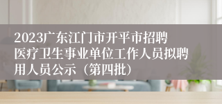 2023广东江门市开平市招聘医疗卫生事业单位工作人员拟聘用人员公示（第四批）