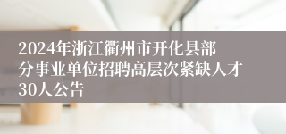 2024年浙江衢州市开化县部分事业单位招聘高层次紧缺人才30人公告
