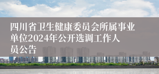 四川省卫生健康委员会所属事业单位2024年公开选调工作人员公告
