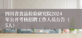 四川省食品检验研究院2024年公开考核招聘工作人员公告（5人）