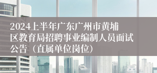 2024上半年广东广州市黄埔区教育局招聘事业编制人员面试公告（直属单位岗位）