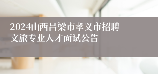 2024山西吕梁市孝义市招聘文旅专业人才面试公告