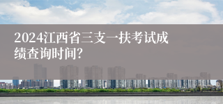 2024江西省三支一扶考试成绩查询时间？