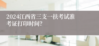 2024江西省三支一扶考试准考证打印时间？