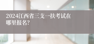 2024江西省三支一扶考试在哪里报名？