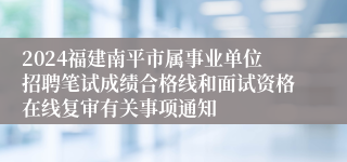 2024福建南平市属事业单位招聘笔试成绩合格线和面试资格在线复审有关事项通知