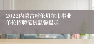 2022内蒙古呼伦贝尔市事业单位招聘笔试温馨提示