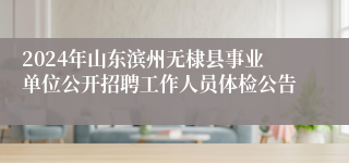 2024年山东滨州无棣县事业单位公开招聘工作人员体检公告