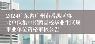 2024广东省广州市番禺区事业单位集中招聘高校毕业生区属事业单位资格审核公告