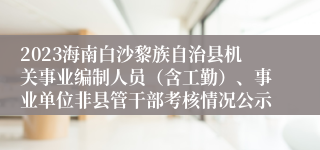 2023海南白沙黎族自治县机关事业编制人员（含工勤）、事业单位非县管干部考核情况公示