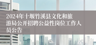 2024年十堰竹溪县文化和旅游局公开招聘公益性岗位工作人员公告