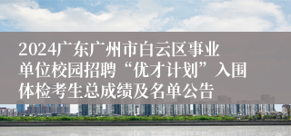 2024广东广州市白云区事业单位校园招聘“优才计划”入围体检考生总成绩及名单公告