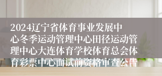 2024辽宁省体育事业发展中心冬季运动管理中心田径运动管理中心大连体育学校体育总会体育彩票中心面试前资格审查公告
