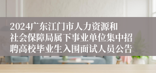 2024广东江门市人力资源和社会保障局属下事业单位集中招聘高校毕业生入围面试人员公告