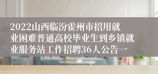 2022山西临汾霍州市招用就业困难普通高校毕业生到乡镇就业服务站工作招聘36人公告一