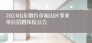 2024山东烟台市福山区事业单位招聘体检公告