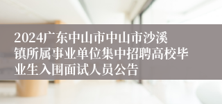 2024广东中山市中山市沙溪镇所属事业单位集中招聘高校毕业生入围面试人员公告