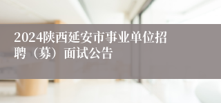 2024陕西延安市事业单位招聘（募）面试公告