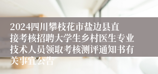 2024四川攀枝花市盐边县直接考核招聘大学生乡村医生专业技术人员领取考核测评通知书有关事宜公告