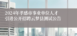 2024年孝感市事业单位人才引进公开招聘云梦县测试公告