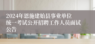2024年恩施建始县事业单位统一考试公开招聘工作人员面试公告