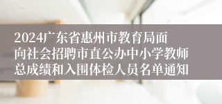 2024广东省惠州市教育局面向社会招聘市直公办中小学教师总成绩和入围体检人员名单通知