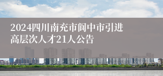 2024四川南充市阆中市引进高层次人才21人公告