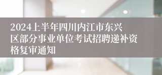 2024上半年四川内江市东兴区部分事业单位考试招聘递补资格复审通知