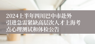 2024上半年四川巴中市赴外引进急需紧缺高层次人才上海考点心理测试和体检公告