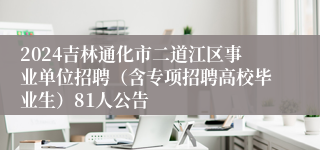 2024吉林通化市二道江区事业单位招聘（含专项招聘高校毕业生）81人公告