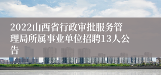 2022山西省行政审批服务管理局所属事业单位招聘13人公告