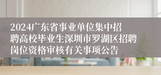 2024广东省事业单位集中招聘高校毕业生深圳市罗湖区招聘岗位资格审核有关事项公告