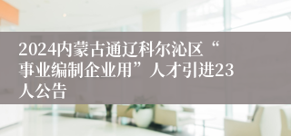 2024内蒙古通辽科尔沁区“事业编制企业用”人才引进23人公告