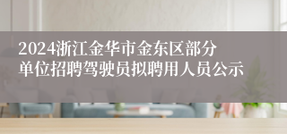 2024浙江金华市金东区部分单位招聘驾驶员拟聘用人员公示