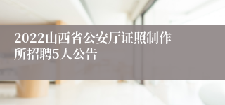 2022山西省公安厅证照制作所招聘5人公告