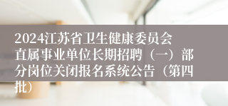2024江苏省卫生健康委员会直属事业单位长期招聘（一）部分岗位关闭报名系统公告（第四批）