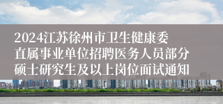 2024江苏徐州市卫生健康委直属事业单位招聘医务人员部分硕士研究生及以上岗位面试通知