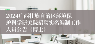 2024广西壮族自治区环境保护科学研究院招聘实名编制工作人员公告（博士）