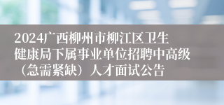 2024广西柳州市柳江区卫生健康局下属事业单位招聘中高级（急需紧缺）人才面试公告