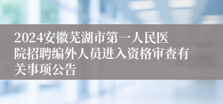 2024安徽芜湖市第一人民医院招聘编外人员进入资格审查有关事项公告