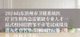 2024山东滨州市卫健系统医疗卫生机构急需紧缺专业人才一站式校园招聘邹平市笔试成绩及进入考察名单(5月24日山东第一医科大学站）