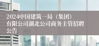 2024中国建筑一局（集团）有限公司湖北公司商务主管招聘公告