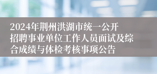2024年荆州洪湖市统一公开招聘事业单位工作人员面试及综合成绩与体检考核事项公告