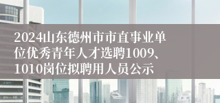 2024山东德州市市直事业单位优秀青年人才选聘1009、1010岗位拟聘用人员公示