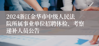 2024浙江金华市中级人民法院所属事业单位招聘体检、考察递补人员公告