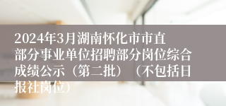 2024年3月湖南怀化市市直部分事业单位招聘部分岗位综合成绩公示（第二批）（不包括日报社岗位）