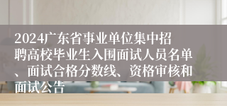 2024广东省事业单位集中招聘高校毕业生入围面试人员名单、面试合格分数线、资格审核和面试公告